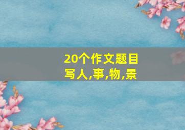 20个作文题目 写人,事,物,景